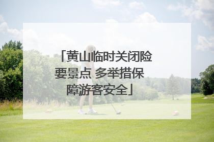 黄山临时关闭险要景点 多举措保障游客安全