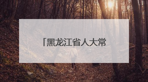 黑龙江省人大常委会任免名单