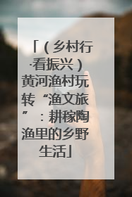 （乡村行·看振兴）黄河渔村玩转“渔文旅”：耕稼陶渔里的乡野生活