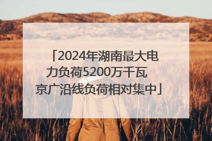 2024年湖南最大电力负荷5200万千瓦 京广沿线负荷相对集中