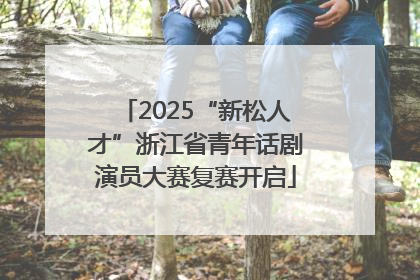 2025“新松人才”浙江省青年话剧演员大赛复赛开启