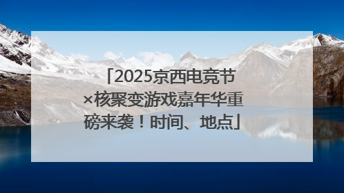 2025京西电竞节×核聚变游戏嘉年华重磅来袭！时间、地点