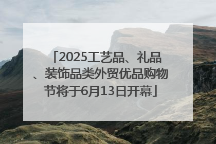 2025工艺品、礼品、装饰品类外贸优品购物节将于6月13日开幕