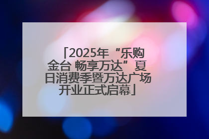 2025年“乐购金台 畅享万达”夏日消费季暨万达广场开业正式启幕