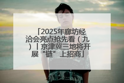 2025年廊坊经洽会亮点抢先看（九）丨京津冀三地将开展“链”上招商