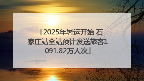 2025年暑运开始 石家庄站全站预计发送旅客1091.82万人次