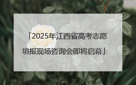 2025年江西省高考志愿填报现场咨询会即将启幕