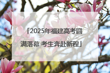 2025年福建高考圆满落幕 考生奔赴新程