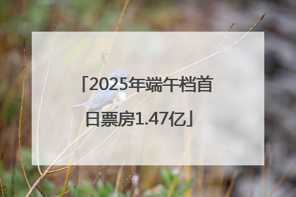 2025年端午档首日票房1.47亿