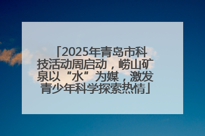 2025年青岛市科技活动周启动，崂山矿泉以“水”为媒，激发青少年科学探索热情