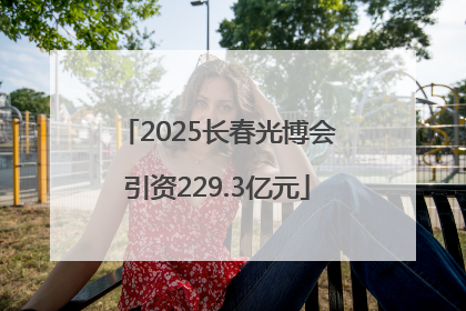 2025长春光博会引资229.3亿元