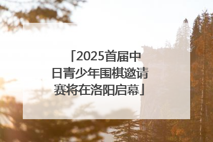 2025首届中日青少年围棋邀请赛将在洛阳启幕
