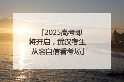 2025高考即将开启，武汉考生从容自信看考场