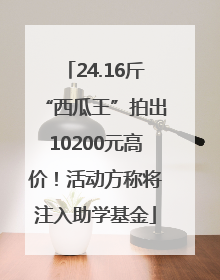24.16斤“西瓜王”拍出10200元高价！活动方称将注入助学基金
