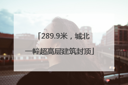 289.9米，城北一幢超高层建筑封顶