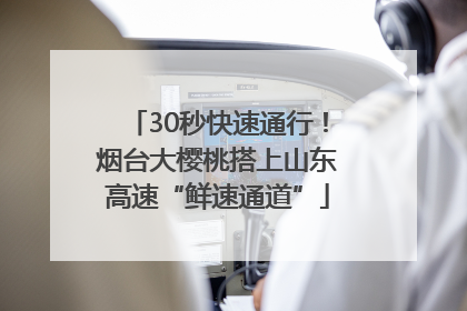 30秒快速通行！烟台大樱桃搭上山东高速“鲜速通道”