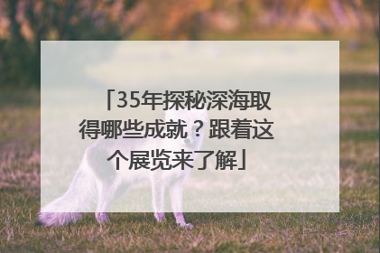 35年探秘深海取得哪些成就？跟着这个展览来了解