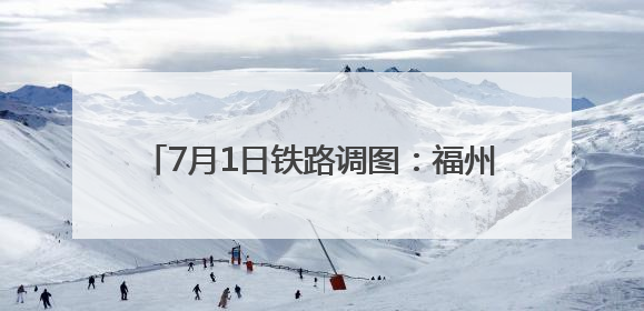 7月1日铁路调图：福州至德化首开动车组列车
