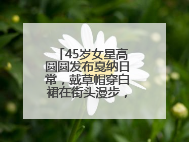 45岁女星高圆圆发布戛纳日常，戴草帽穿白裙在街头漫步，宛如电影画面