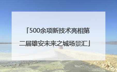 500余项新技术亮相第二届雄安未来之城场景汇