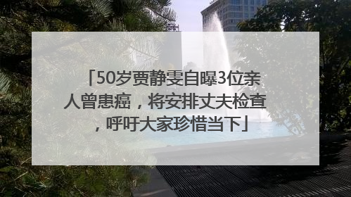 50岁贾静雯自曝3位亲人曾患癌，将安排丈夫检查，呼吁大家珍惜当下