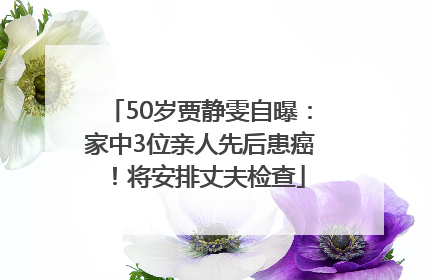 50岁贾静雯自曝：家中3位亲人先后患癌！将安排丈夫检查