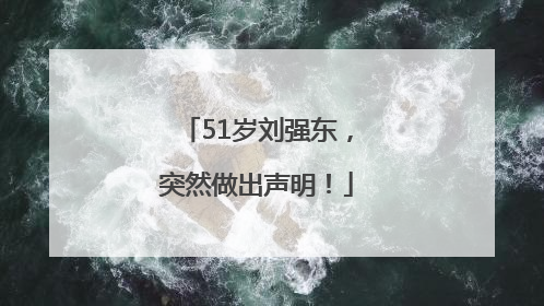 51岁刘强东，突然做出声明！