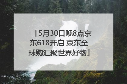 5月30日晚8点京东618开启 京东全球购汇聚世界好物