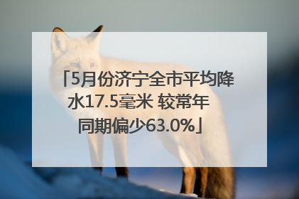 5月份济宁全市平均降水17.5毫米 较常年同期偏少63.0%
