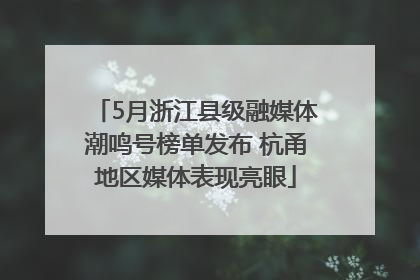 5月浙江县级融媒体潮鸣号榜单发布 杭甬地区媒体表现亮眼