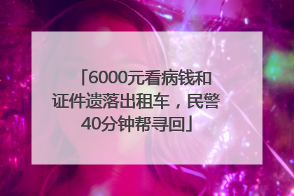 6000元看病钱和证件遗落出租车，民警40分钟帮寻回