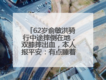 62岁俞敏洪骑行中途摔倒在地，双膝摔出血，本人报平安：有点睡着了，皮外伤，不用担心