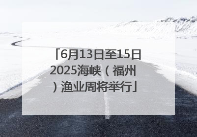 6月13日至15日 2025海峡（福州）渔业周将举行