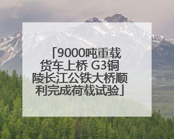 9000吨重载货车上桥 G3铜陵长江公铁大桥顺利完成荷载试验