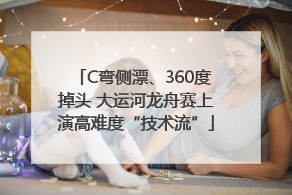 C弯侧漂、360度掉头 大运河龙舟赛上演高难度“技术流”
