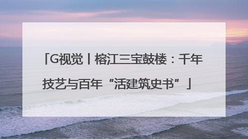 G视觉丨榕江三宝鼓楼：千年技艺与百年“活建筑史书”