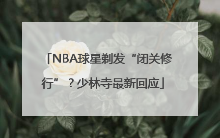 NBA球星剃发“闭关修行”？少林寺最新回应