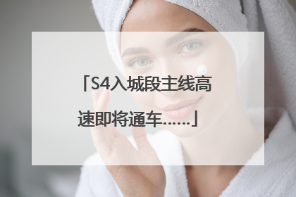S4入城段主线高速即将通车……