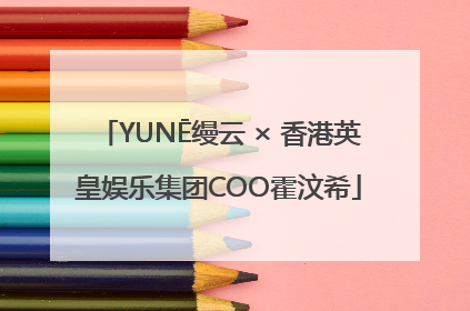 YUNĒ缦云 × 香港英皇娱乐集团COO霍汶希